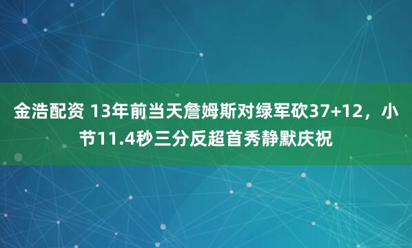 金浩配资 13年前当天詹姆斯对绿军砍37+12，小节11.4秒三分反超首秀静默庆祝