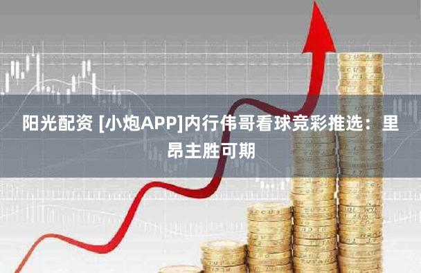 阳光配资 [小炮APP]内行伟哥看球竞彩推选：里昂主胜可期