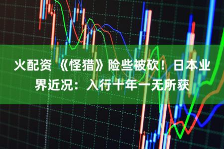 火配资 《怪猎》险些被砍！日本业界近况：入行十年一无所获