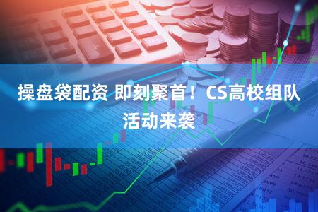 操盘袋配资 即刻聚首！CS高校组队活动来袭