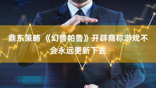 鼎东策略 《幻兽帕鲁》开辟商称游戏不会永远更新下去