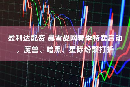 盈利达配资 暴雪战网春季特卖启动，魔兽、暗黑、星际纷繁打折