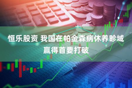 恒乐股资 我国在帕金森病休养畛域赢得首要打破