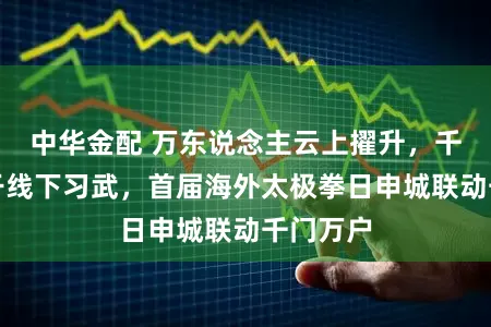 中华金配 万东说念主云上擢升,千东说念干线下习武,首届海外太极拳日申城联动千门万户