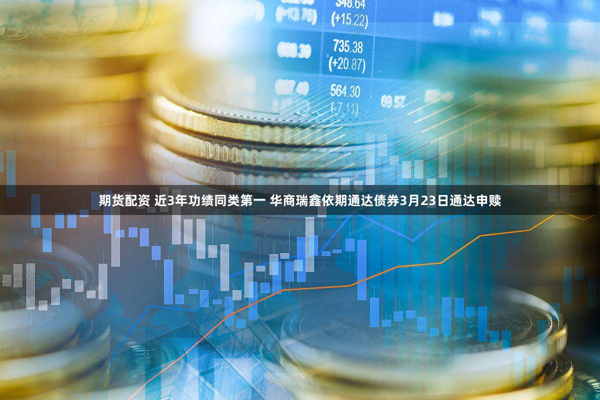 期货配资 近3年功绩同类第一 华商瑞鑫依期通达债券3月23日通达申赎