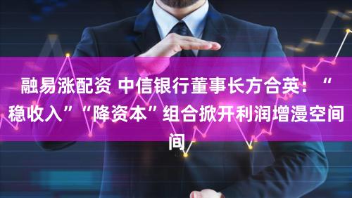融易涨配资 中信银行董事长方合英：“稳收入”“降资本”组合掀开利润增漫空间