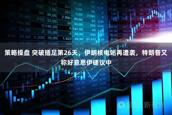 策略操盘 突破插足第26天，伊朗核电站再遭袭，特朗普又称好意思伊磋议中