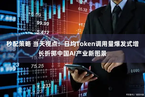 秒配策略 当天视点：日均Token调用量爆发式增长折掷中国AI产业新图景