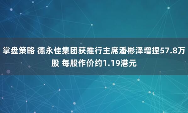 掌盘策略 德永佳集团获推行主席潘彬泽增捏57.8万股 每股作价约1.19港元