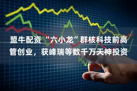 盟牛配资 “六小龙”群核科技前高管创业，获峰瑞等数千万天神投资