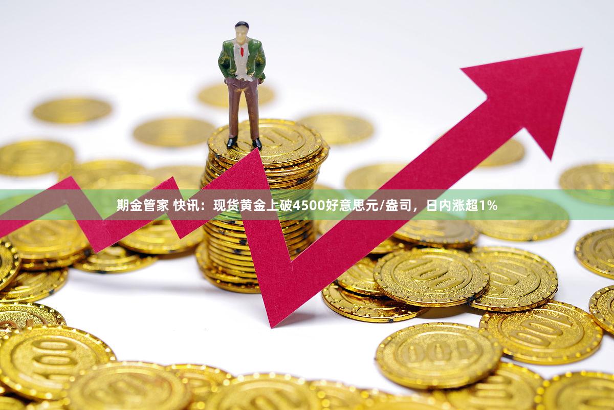 期金管家 快讯：现货黄金上破4500好意思元/盎司，日内涨超1%