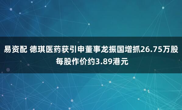 易资配 德琪医药获引申董事龙振国增抓26.75万股 每股作价约3.89港元