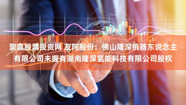 聚赢股票投资网 友阿股份:佛山隆深机器东说念主有限公司未握有湖南隆深氢能科技有限公司股权