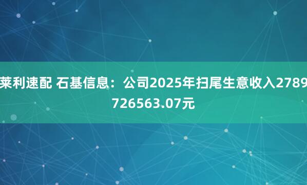 莱利速配 石基信息：公司2025年扫尾生意收入2789726563.07元