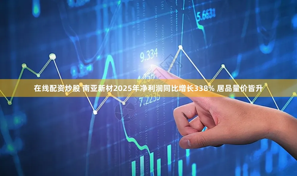 在线配资炒股 南亚新材2025年净利润同比增长338% 居品量价皆升
