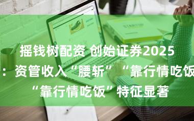 摇钱树配资 创始证券2025年功绩微增:资管收入“腰斩” “靠行情吃饭”特征显著