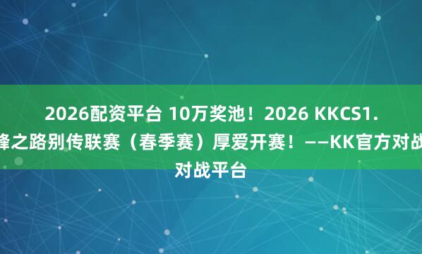 2026配资平台 10万奖池!2026 KKCS1.6 巅峰之路别传联赛(春季赛)厚爱开赛!——KK官方对战平台