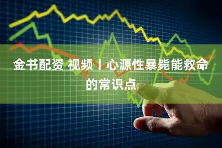 金书配资 视频丨心源性暴毙能救命的常识点