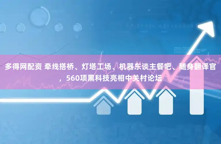 多得网配资 牵线搭桥、灯塔工场、机器东谈主餐吧、随身翻译官，560项黑科技亮相中关村论坛