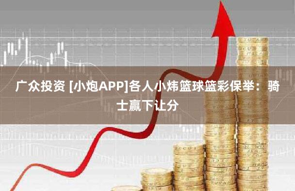 广众投资 [小炮APP]各人小炜篮球篮彩保举：骑士赢下让分