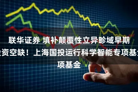 联华证券 填补颠覆性立异畛域早期投资空缺！上海国投运行科学智能专项基金