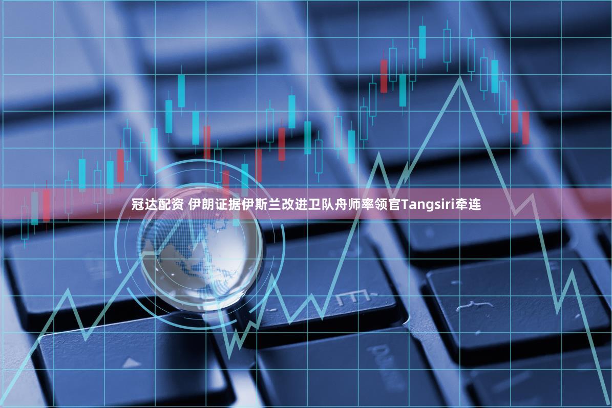 冠达配资 伊朗证据伊斯兰改进卫队舟师率领官Tangsiri牵连