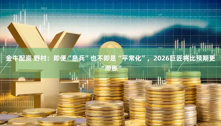 金牛配资 野村：即便“息兵”也不即是“平常化”，2026巨匠将比预期更“滞胀”