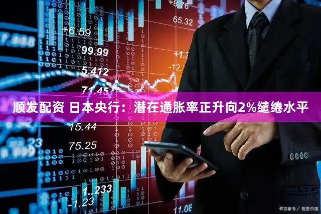顺发配资 日本央行：潜在通胀率正升向2%缱绻水平