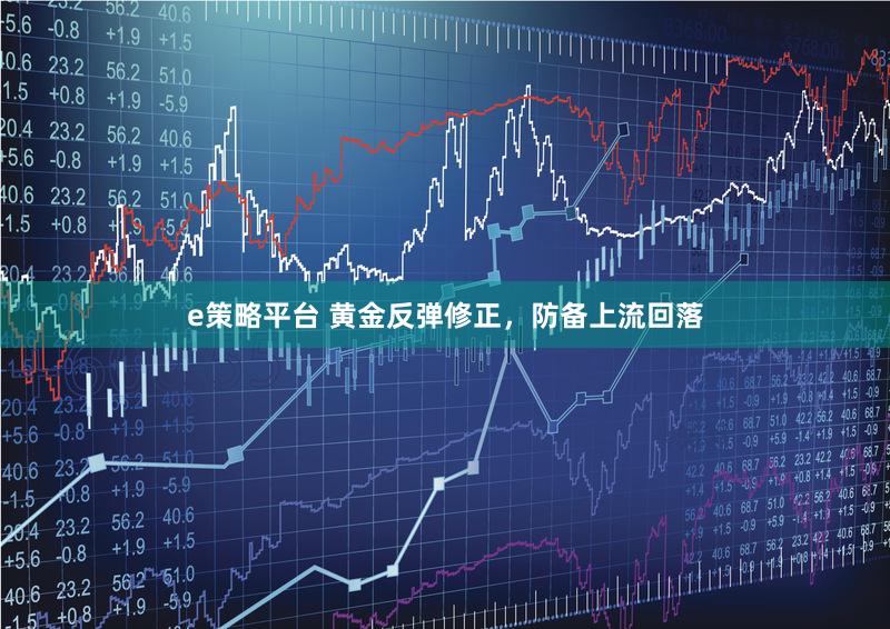 e策略平台 黄金反弹修正，防备上流回落