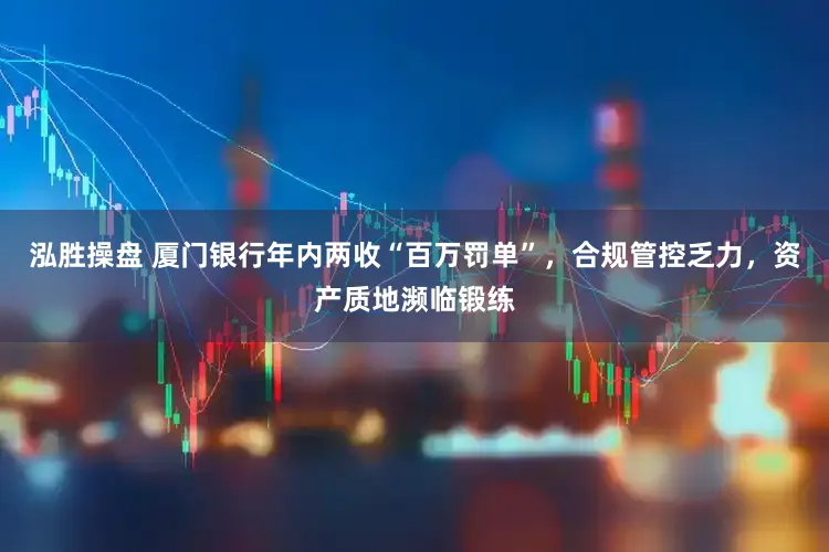 泓胜操盘 厦门银行年内两收“百万罚单”,合规管控乏力,资产质地濒临锻练