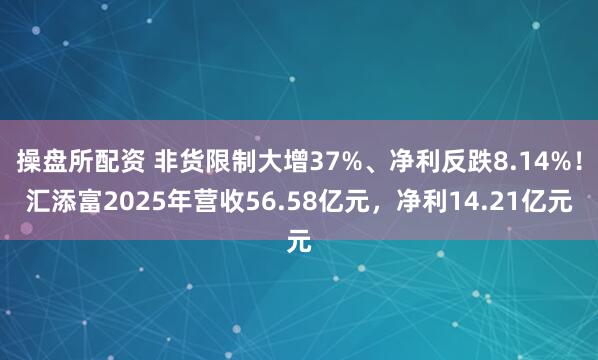 操盘所配资 非货限制大增37%、净利反跌8.14%！汇添富2025年营收56.58亿元，净利14.21亿元