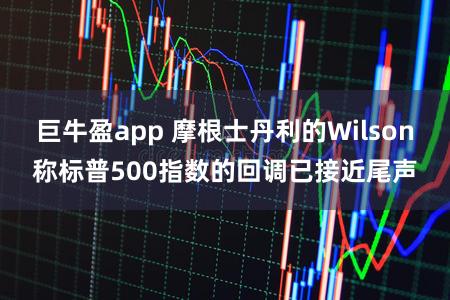 巨牛盈app 摩根士丹利的Wilson称标普500指数的回调已接近尾声