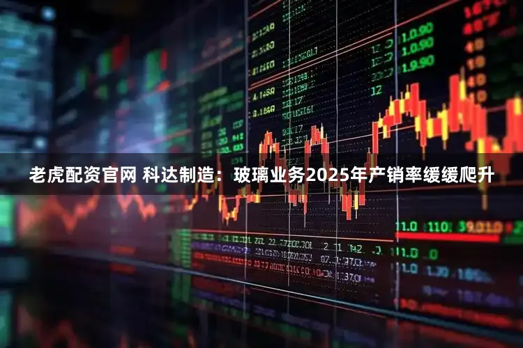 老虎配资官网 科达制造：玻璃业务2025年产销率缓缓爬升