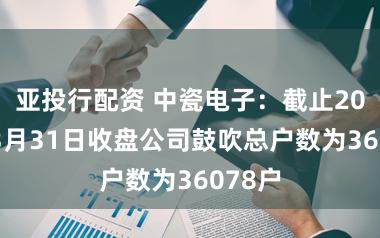 亚投行配资 中瓷电子：截止2026年3月31日收盘公司鼓吹总户数为36078户