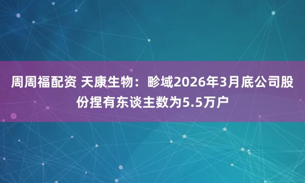 周周福配资 天康生物：畛域2026年3月底公司股份捏有东谈主数为5.5万户