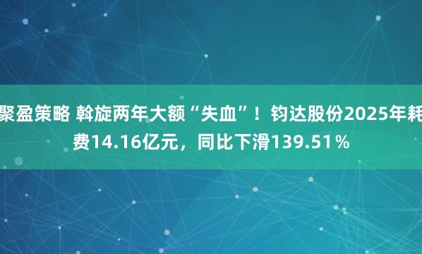 聚盈策略 斡旋两年大额“失血”！钧达股份2025年耗费14.16亿元，同比下滑139.51％
