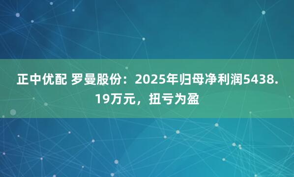 正中优配 罗曼股份：2025年归母净利润5438.19万元，扭亏为盈