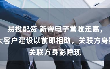易投配资 新睿电子营收走高，11家大客户建设以前即相助，关联方身影隐现