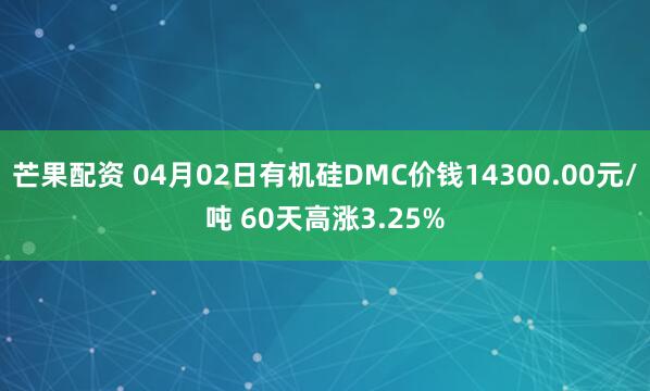 芒果配资 04月02日有机硅DMC价钱14300.00元/吨 60天高涨3.25%