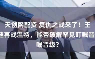 天创网配资 复仇之战来了！王艺迪再战温特，能否破解罕见叮嘱晋级？