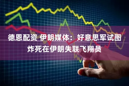 德恩配资 伊朗媒体：好意思军试图炸死在伊朗失联飞翔员