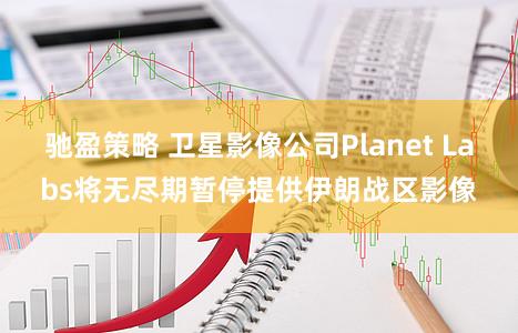 驰盈策略 卫星影像公司Planet Labs将无尽期暂停提供伊朗战区影像