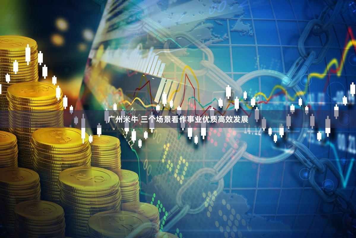 广州米牛 三个场景看作事业优质高效发展