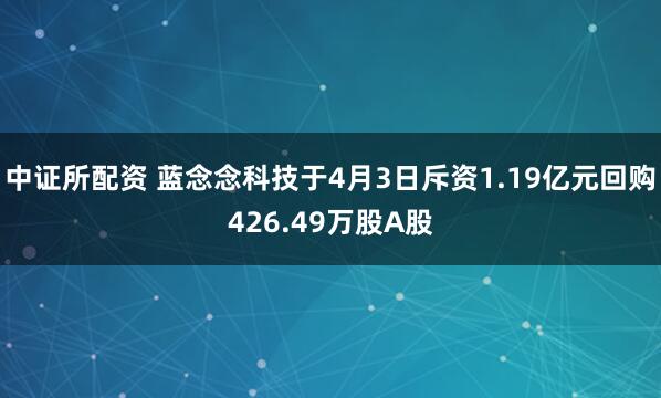 中证所配资 蓝念念科技于4月3日斥资1.19亿元回购426.49万股A股