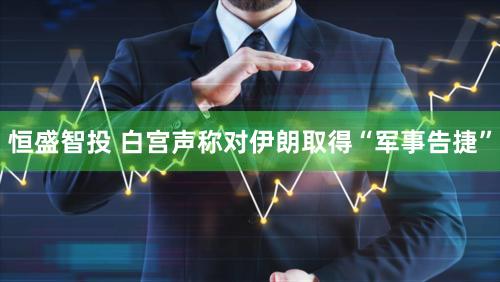 恒盛智投 白宫声称对伊朗取得“军事告捷”