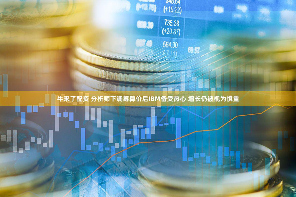 牛来了配资 分析师下调筹算价后IBM备受热心 增长仍被视为慎重