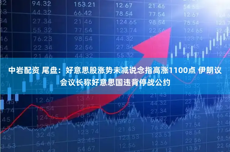 中岩配资 尾盘：好意思股涨势未减说念指高涨1100点 伊朗议会议长称好意思国违背停战公约