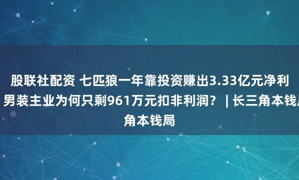 股联社配资 七匹狼一年靠投资赚出3.33亿元净利，男装主业为何只剩961万元扣非利润？ | 长三角本钱局