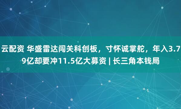 云配资 华盛雷达闯关科创板，寸怀诚掌舵，年入3.79亿却要冲11.5亿大募资 | 长三角本钱局