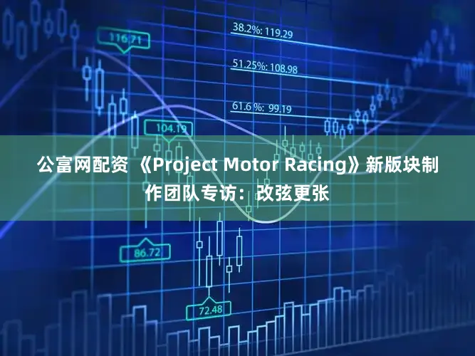 公富网配资 《Project Motor Racing》新版块制作团队专访:改弦更张